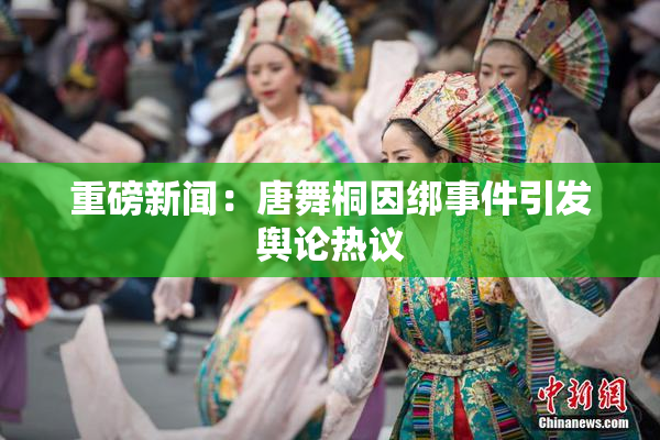 重磅新闻：唐舞桐因绑事件引发舆论热议