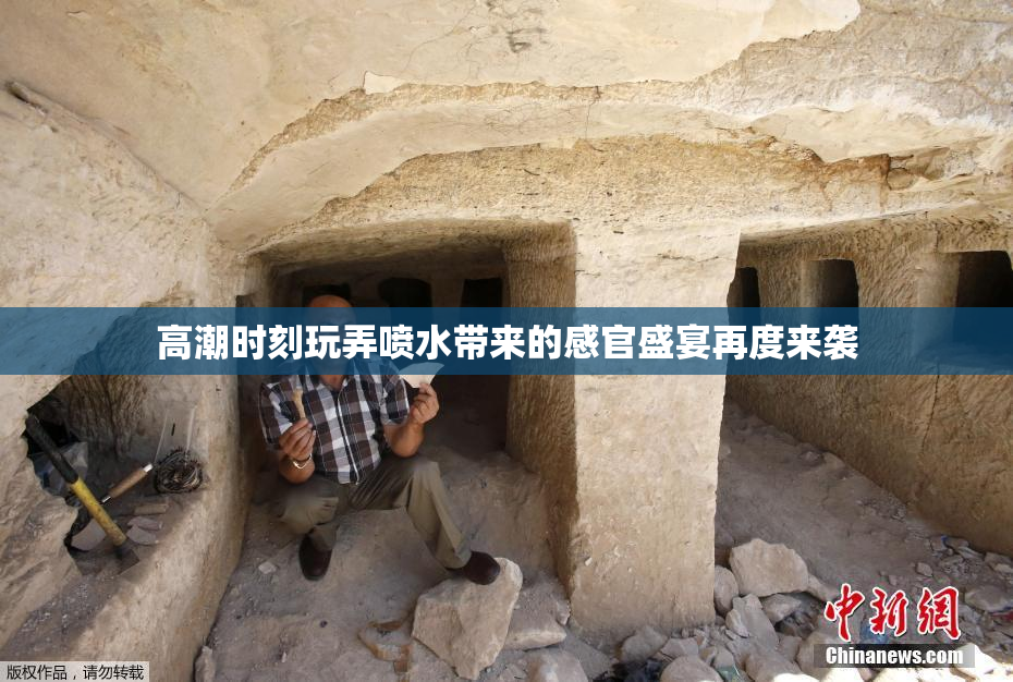 高潮时刻玩弄喷水带来的感官盛宴再度来袭