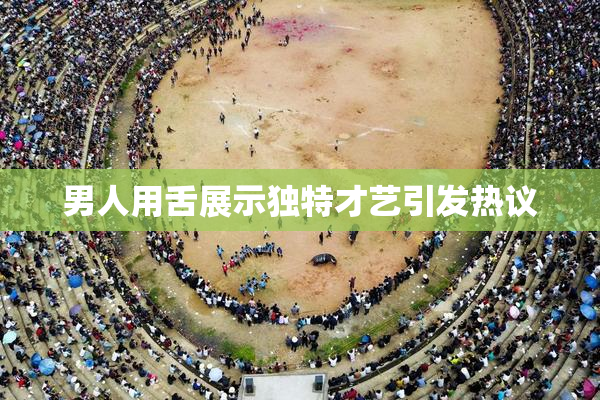 男人用舌展示独特才艺引发热议
