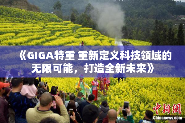 《GIGA特重 重新定义科技领域的无限可能，打造全新未来》