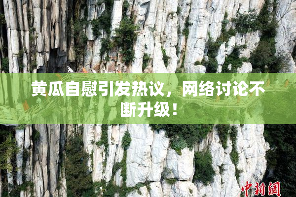 黄瓜自慰引发热议，网络讨论不断升级！