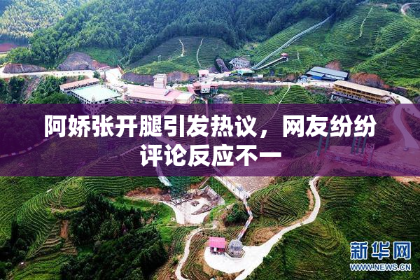 阿娇张开腿引发热议，网友纷纷评论反应不一