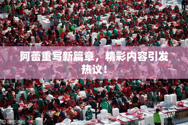 阿蕾重写新篇章，精彩内容引发热议！