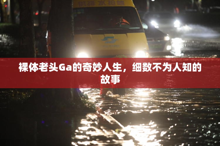 裸体老头Ga的奇妙人生，细数不为人知的故事