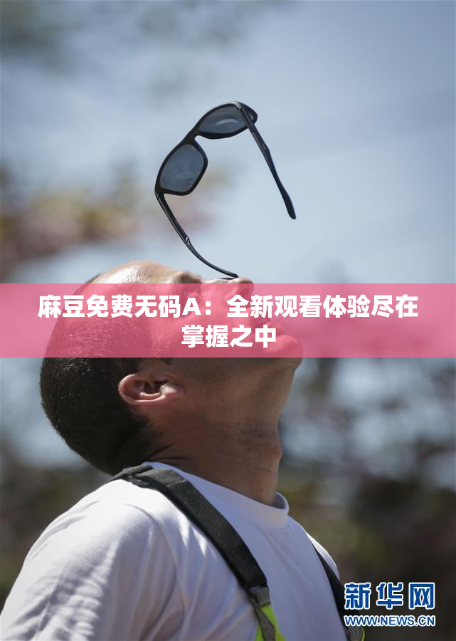 麻豆免费无码A：全新观看体验尽在掌握之中