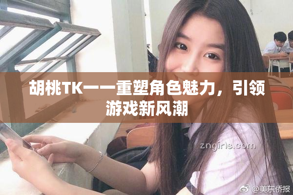 胡桃TK一一重塑角色魅力，引领游戏新风潮