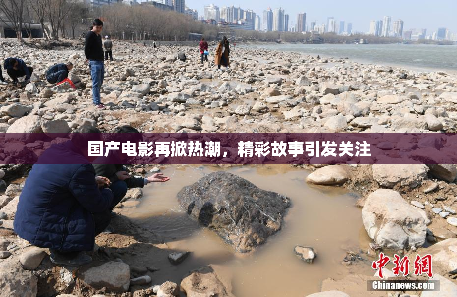 国产电影再掀热潮，精彩故事引发关注