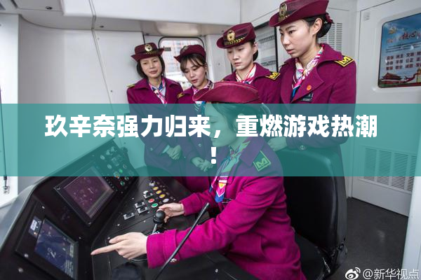 玖辛奈强力归来，重燃游戏热潮！