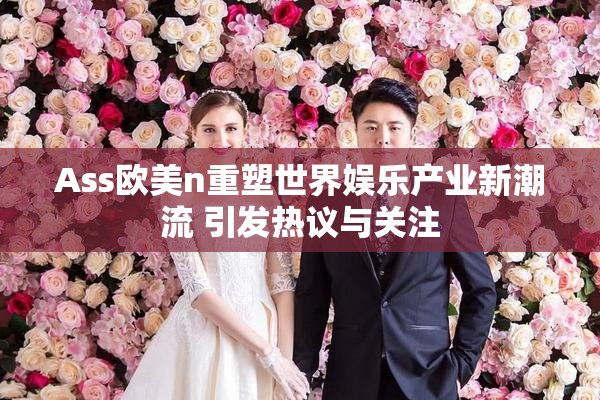 Ass欧美n重塑世界娱乐产业新潮流 引发热议与关注