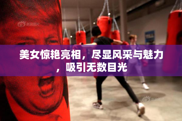 美女惊艳亮相，尽显风采与魅力，吸引无数目光