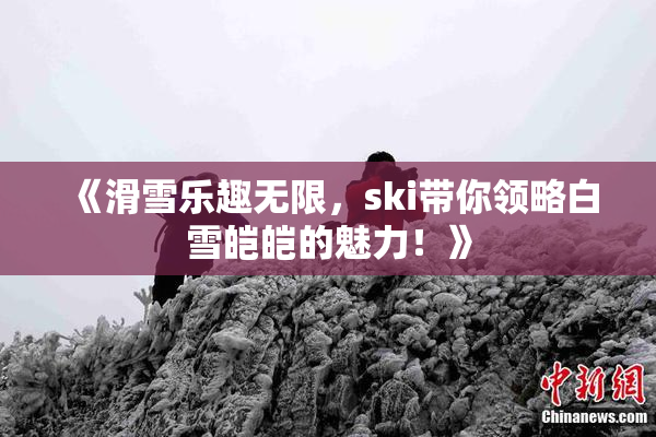 《滑雪乐趣无限，ski带你领略白雪皑皑的魅力！》