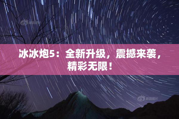 冰冰炮5：全新升级，震撼来袭，精彩无限！