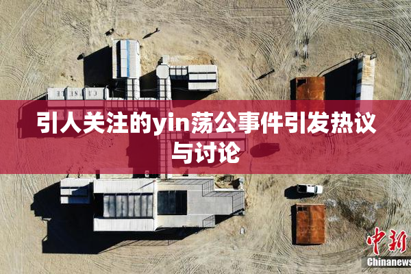 引人关注的yin荡公事件引发热议与讨论