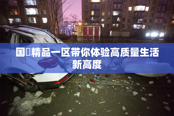 国產精品一区带你体验高质量生活新高度