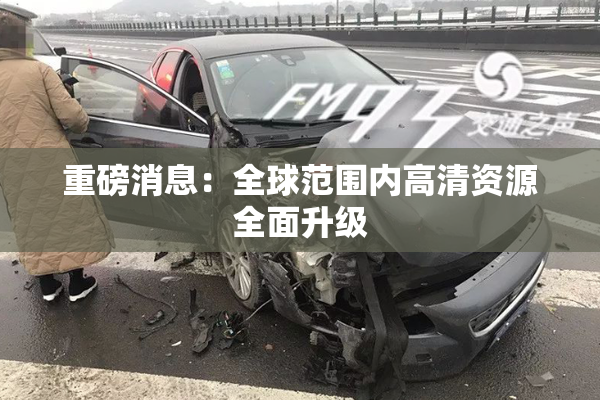 重磅消息：全球范围内高清资源全面升级