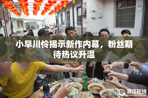 小早川怜揭示新作内幕，粉丝期待热议升温