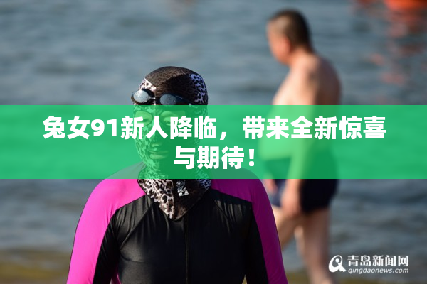 兔女91新人降临，带来全新惊喜与期待！