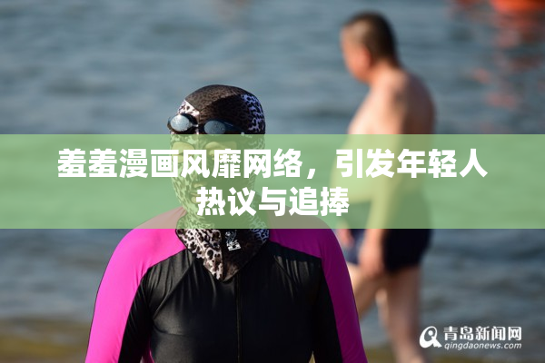 羞羞漫画风靡网络，引发年轻人热议与追捧