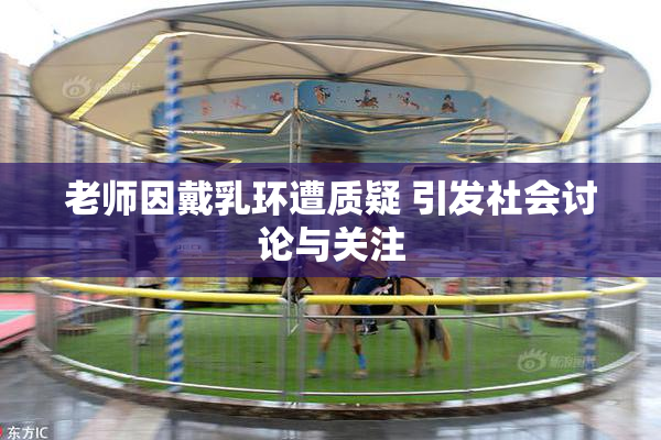 老师因戴乳环遭质疑 引发社会讨论与关注