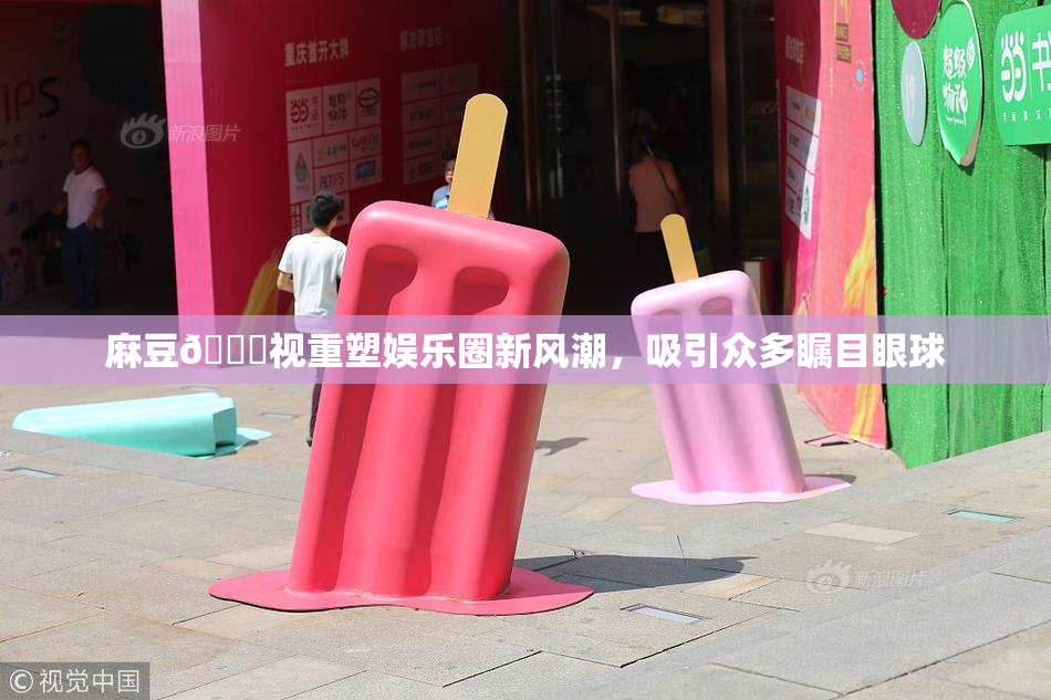 麻豆🔞视重塑娱乐圈新风潮，吸引众多瞩目眼球