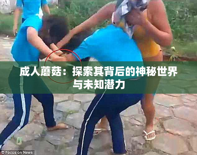 成人蘑菇：探索其背后的神秘世界与未知潜力
