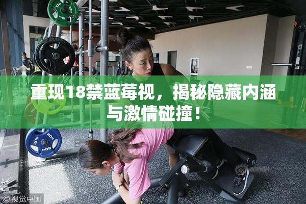 重现18禁蓝莓视，揭秘隐藏内涵与激情碰撞！