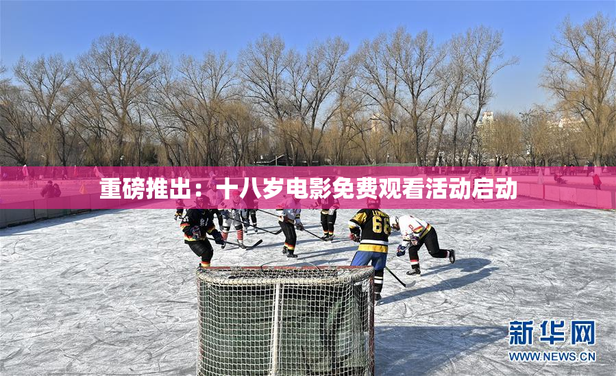 重磅推出：十八岁电影免费观看活动启动