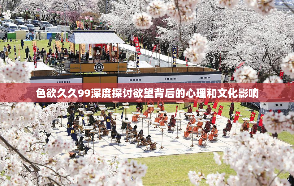 色欲久久99深度探讨欲望背后的心理和文化影响