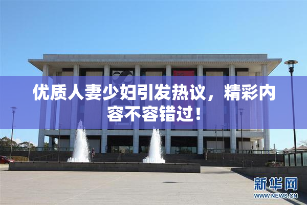 优质人妻少妇引发热议，精彩内容不容错过！