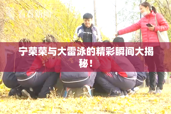 宁荣荣与大雷泳的精彩瞬间大揭秘！