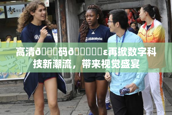 高清🈚码🔞❌‌ε再掀数字科技新潮流，带来视觉盛宴