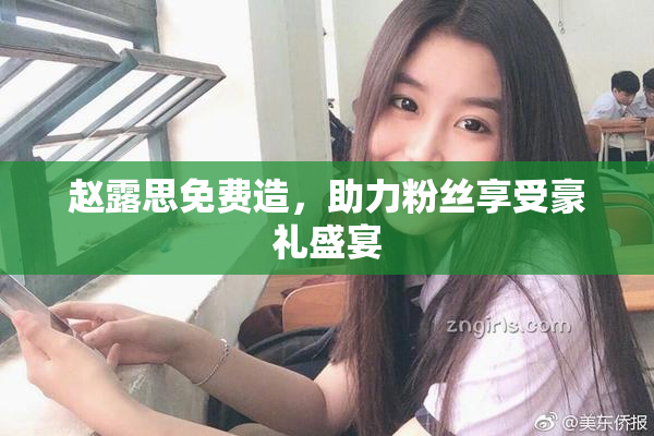 赵露思免费造，助力粉丝享受豪礼盛宴