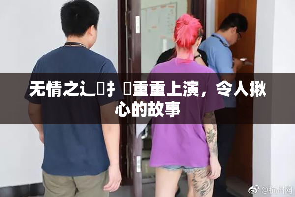 无情之辶喿扌畐重重上演，令人揪心的故事