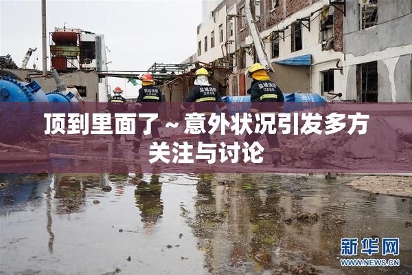 顶到里面了～意外状况引发多方关注与讨论