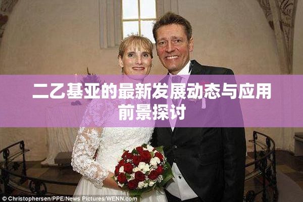 二乙基亚的最新发展动态与应用前景探讨