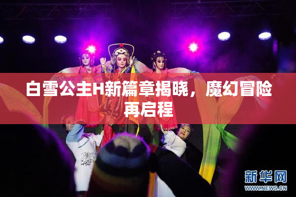 白雪公主H新篇章揭晓，魔幻冒险再启程