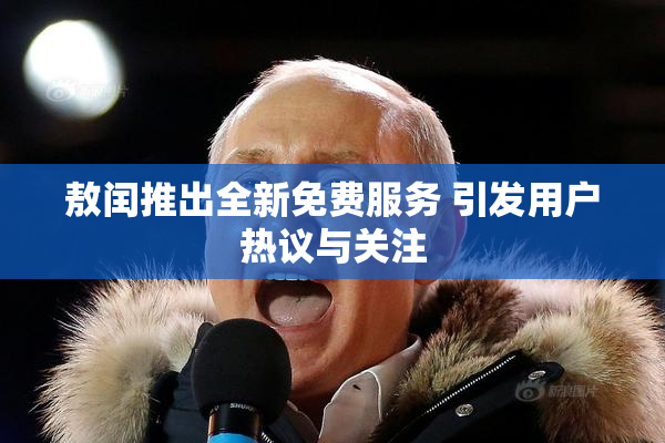 敖闰推出全新免费服务 引发用户热议与关注