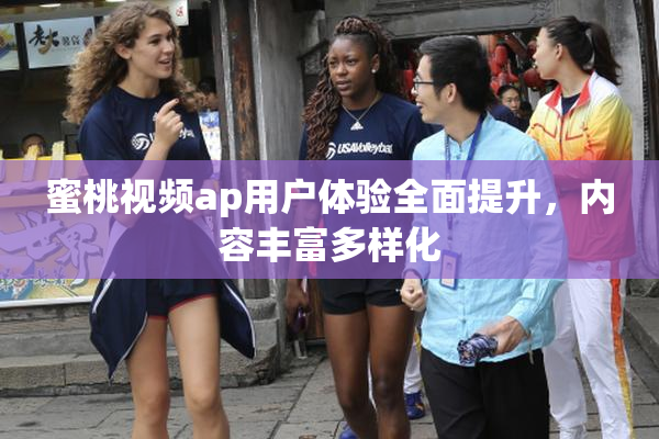 蜜桃视频ap用户体验全面提升，内容丰富多样化