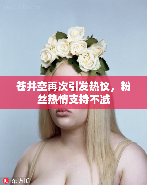 苍井空再次引发热议，粉丝热情支持不减
