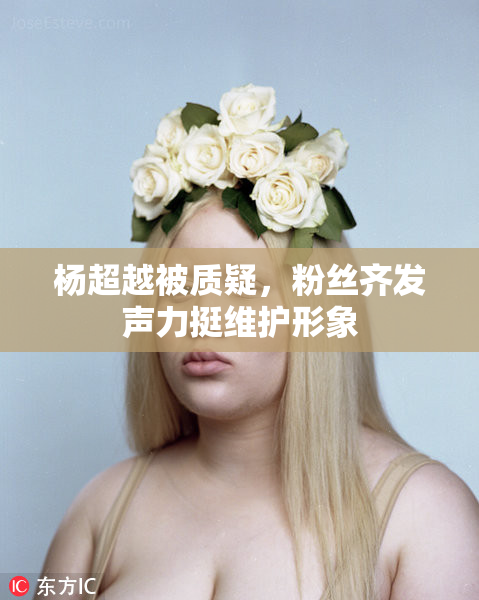 杨超越被质疑，粉丝齐发声力挺维护形象