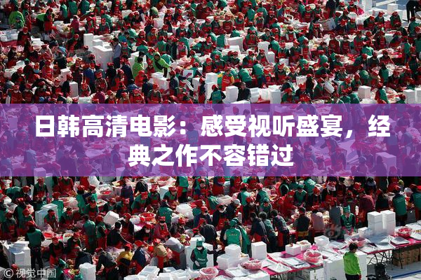 日韩高清电影：感受视听盛宴，经典之作不容错过