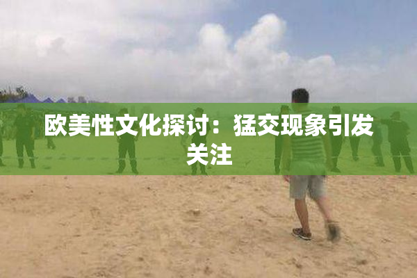 欧美性文化探讨：猛交现象引发关注