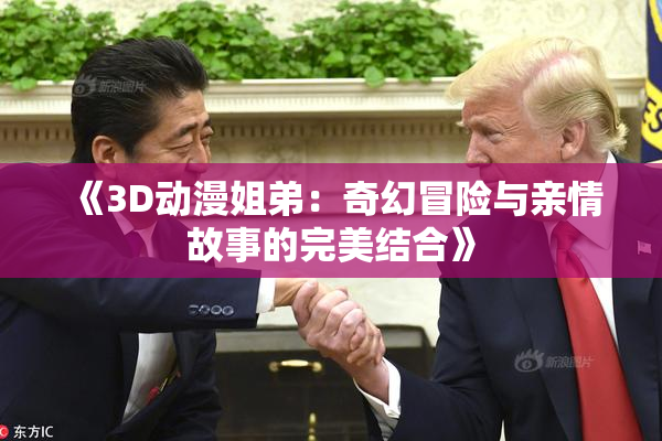 《3D动漫姐弟：奇幻冒险与亲情故事的完美结合》