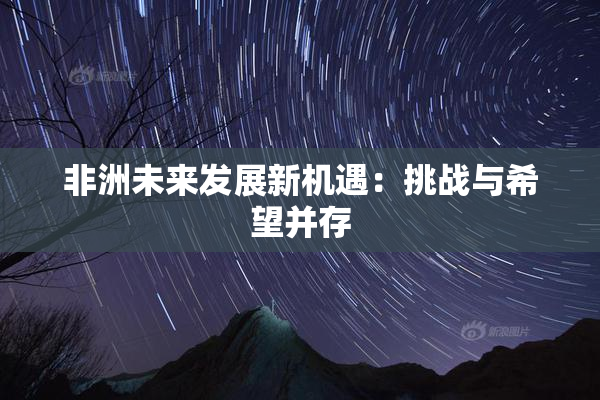 非洲未来发展新机遇：挑战与希望并存
