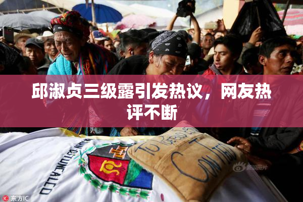 邱淑贞三级露引发热议，网友热评不断