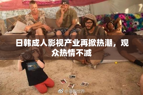日韩成人影视产业再掀热潮，观众热情不减