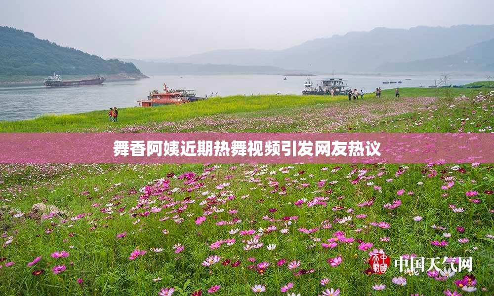 舞香阿姨近期热舞视频引发网友热议