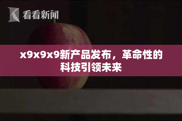 x9x9x9新产品发布，革命性的科技引领未来