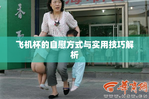 飞机杯的自慰方式与实用技巧解析