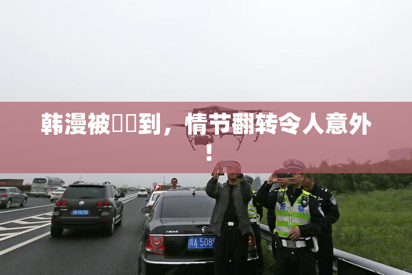 韩漫被❌‌到，情节翻转令人意外！